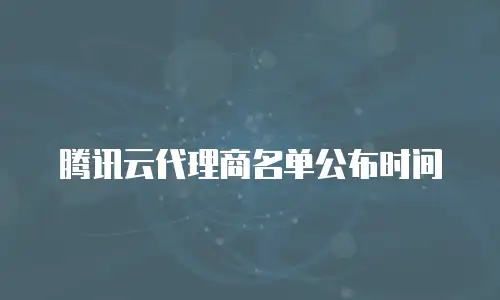 腾讯云代理商名单公布时间