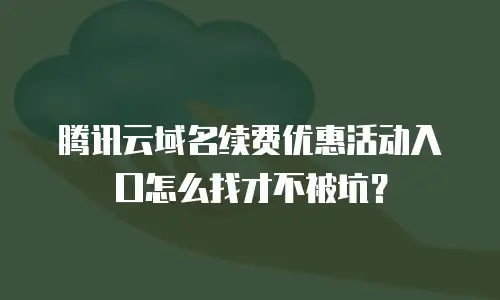 腾讯云域名续费优惠活动入口怎么找才不被坑？