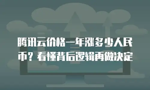 腾讯云价格一年涨多少人民币？看懂背后逻辑再做决定