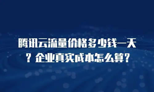 腾讯云流量价格多少钱一天？企业真实成本怎么算？