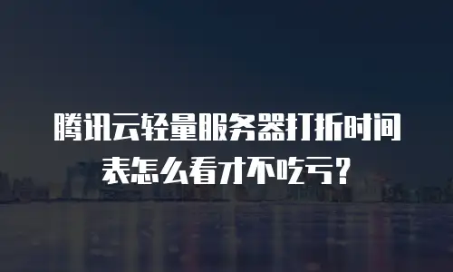 腾讯云轻量服务器打折时间表怎么看才不吃亏？