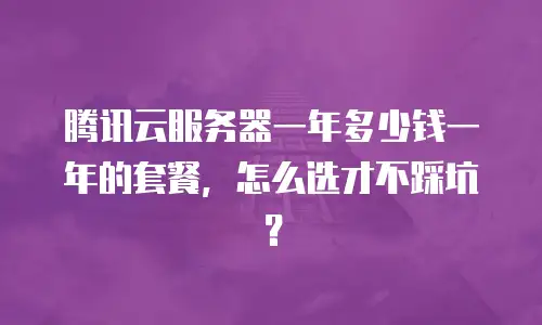 腾讯云服务器一年多少钱一年的套餐，怎么选才不踩坑？