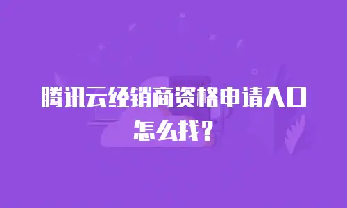腾讯云经销商资格申请入口怎么找？
