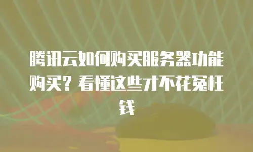 腾讯云如何购买服务器功能购买？看懂这些才不花冤枉钱