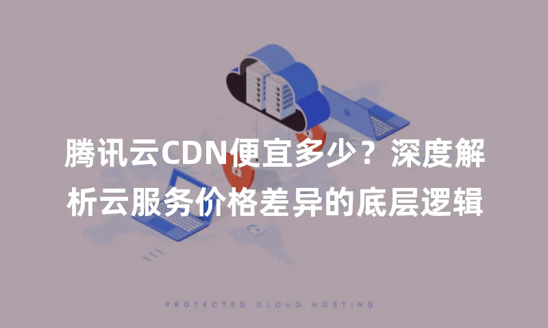 腾讯云CDN便宜多少？深度解析云服务价格差异的底层逻辑