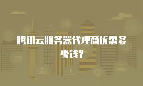 腾讯云服务器代理商优惠多少钱？