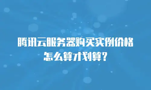 腾讯云服务器购买实例价格怎么算才划算？