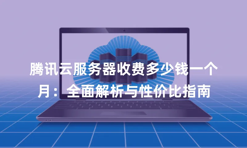腾讯云服务器收费多少钱一个月：全面解析与性价比指南