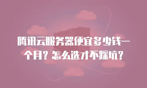 腾讯云服务器便宜多少钱一个月？怎么选才不踩坑？