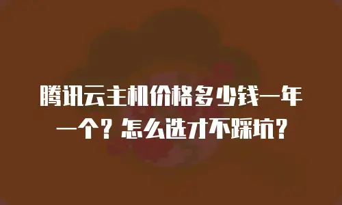 腾讯云主机价格多少钱一年一个？怎么选才不踩坑？