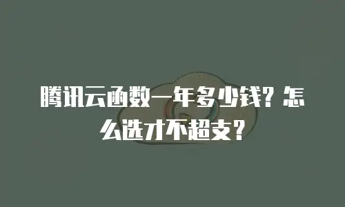 腾讯云函数一年多少钱？怎么选才不超支？