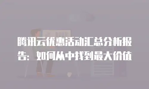 腾讯云优惠活动汇总分析报告：如何从中找到最大价值