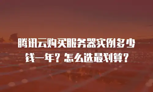 腾讯云购买服务器实例多少钱一年？怎么选最划算？