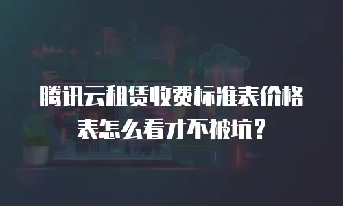 腾讯云租赁收费标准表价格表怎么看才不被坑？