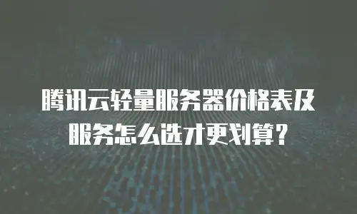 腾讯云轻量服务器价格表及服务怎么选才更划算？