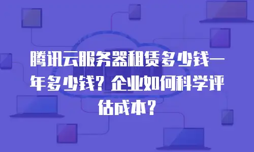 腾讯云服务器租赁多少钱一年多少钱？企业如何科学评估成本？