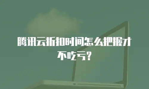 腾讯云折扣时间怎么把握才不吃亏？