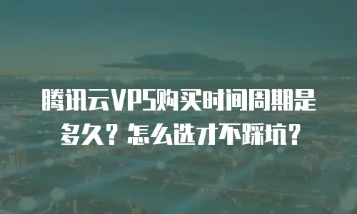 腾讯云VPS购买时间周期是多久？怎么选才不踩坑？