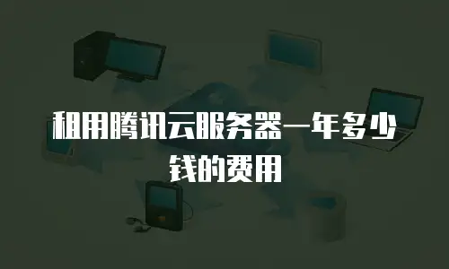 租用腾讯云服务器一年多少钱的费用