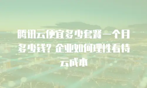 腾讯云便宜多少套餐一个月多少钱？企业如何理性看待云成本