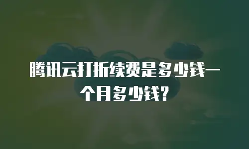腾讯云打折续费是多少钱一个月多少钱？