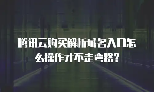 腾讯云购买解析域名入口怎么操作才不走弯路？