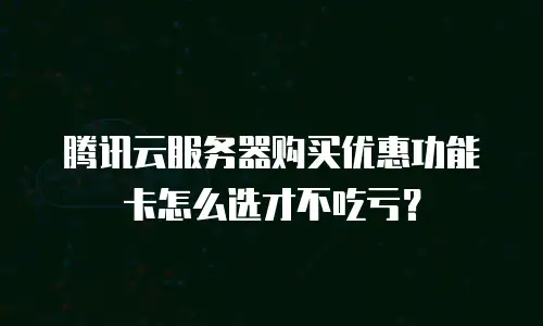 腾讯云服务器购买优惠功能卡怎么选才不吃亏？