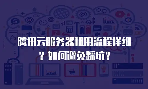 腾讯云服务器租用流程详细？如何避免踩坑？