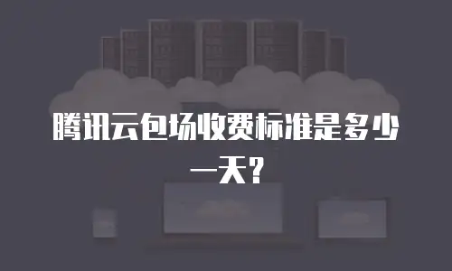 腾讯云包场收费标准是多少一天？