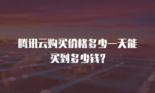 腾讯云购买价格多少一天能买到多少钱？