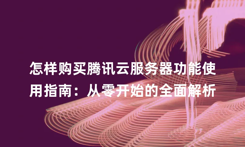 怎样购买腾讯云服务器功能使用指南：从零开始的全面解析