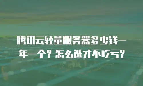 腾讯云轻量服务器多少钱一年一个？怎么选才不吃亏？