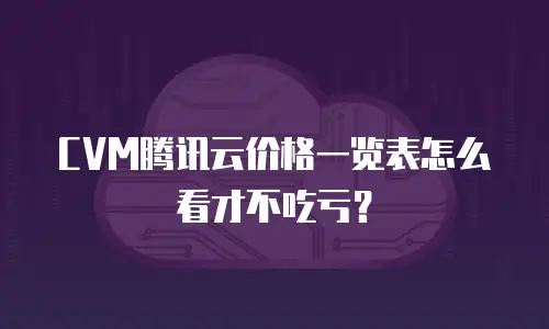 CVM腾讯云价格一览表怎么看才不吃亏？
