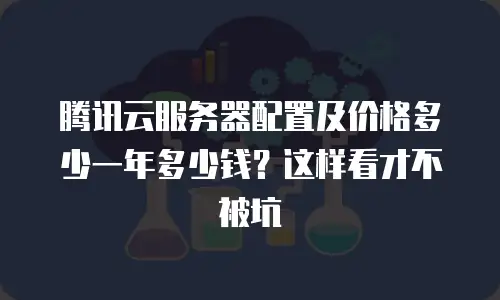 腾讯云服务器配置及价格多少一年多少钱？这样看才不被坑