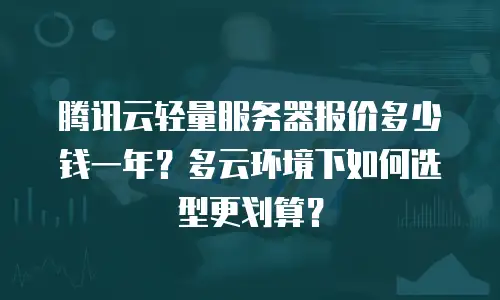 腾讯云轻量服务器报价多少钱一年？多云环境下如何选型更划算？