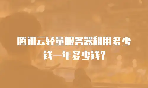 腾讯云轻量服务器租用多少钱一年多少钱？