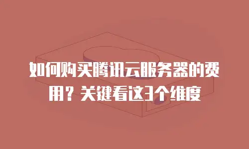 如何购买腾讯云服务器的费用？关键看这3个维度
