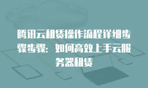 腾讯云租赁操作流程详细步骤步骤：如何高效上手云服务器租赁