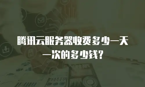 腾讯云服务器收费多少一天一次的多少钱？