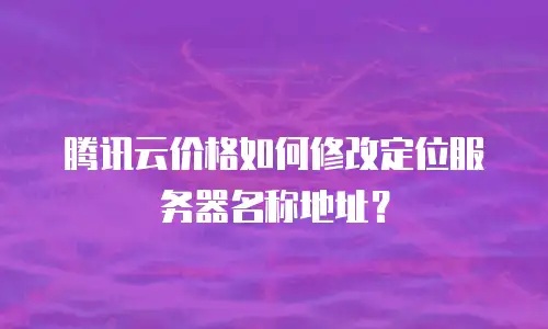 腾讯云价格如何修改定位服务器名称地址？