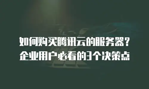 如何购买腾讯云的服务器？企业用户必看的3个决策点