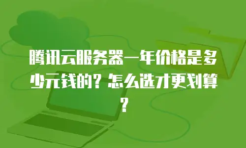 腾讯云服务器一年价格是多少元钱的？怎么选才更划算？