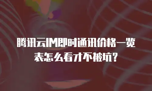 腾讯云IM即时通讯价格一览表怎么看才不被坑？