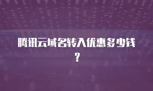 腾讯云域名转入优惠多少钱？