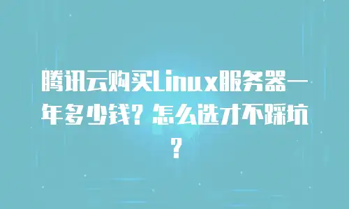 腾讯云购买Linux服务器一年多少钱？怎么选才不踩坑？