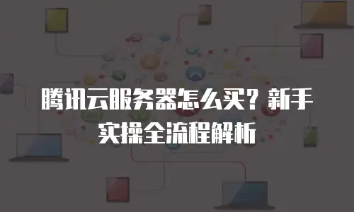 腾讯云服务器怎么买？新手实操全流程解析