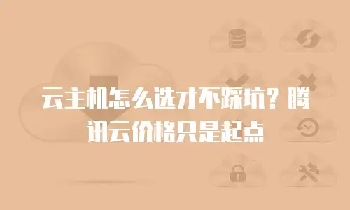 云主机怎么选才不踩坑？腾讯云价格只是起点