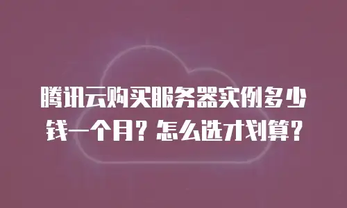 腾讯云购买服务器实例多少钱一个月？怎么选才划算？