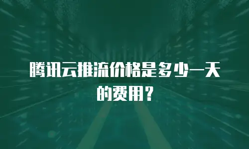 腾讯云推流价格是多少一天的费用？