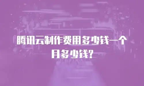 腾讯云制作费用多少钱一个月多少钱？
